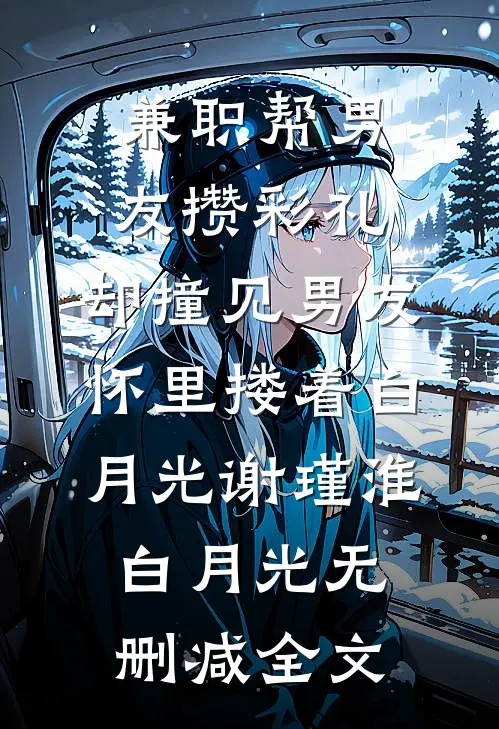 兼职帮男友攒彩礼，却撞见男友怀里搂着白月光谢瑾淮白月光无删减全文