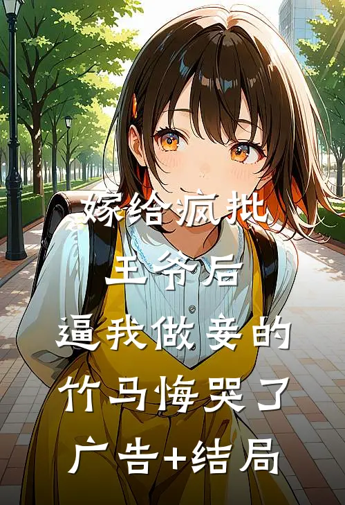 嫁给疯批王爷后，逼我做妾的竹马悔哭了广告+结局
