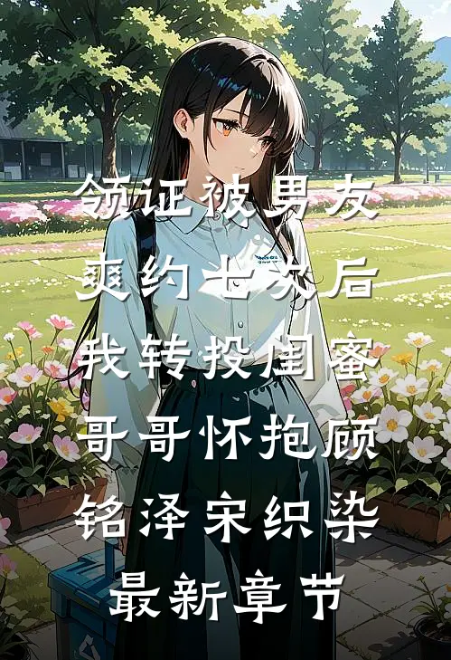 领证被男友爽约七次后，我转投闺蜜哥哥怀抱顾铭泽宋织染最新章节
