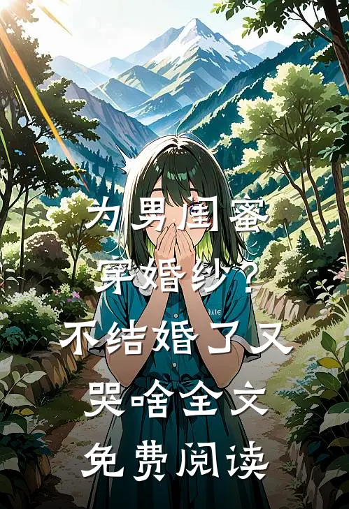 为男闺蜜穿婚纱？不结婚了又哭啥全文免费阅读