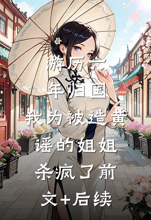 游历六年归国，我为被造黄谣的姐姐杀疯了前文+后续