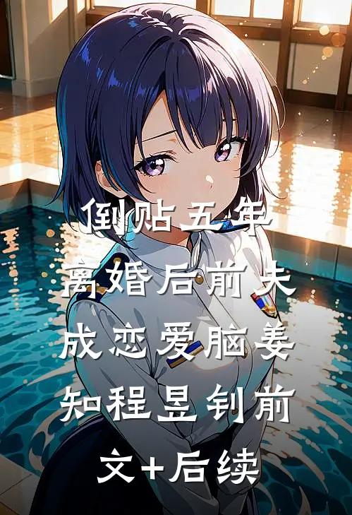 倒贴五年，离婚后前夫成恋爱脑姜知程昱钊前文+后续