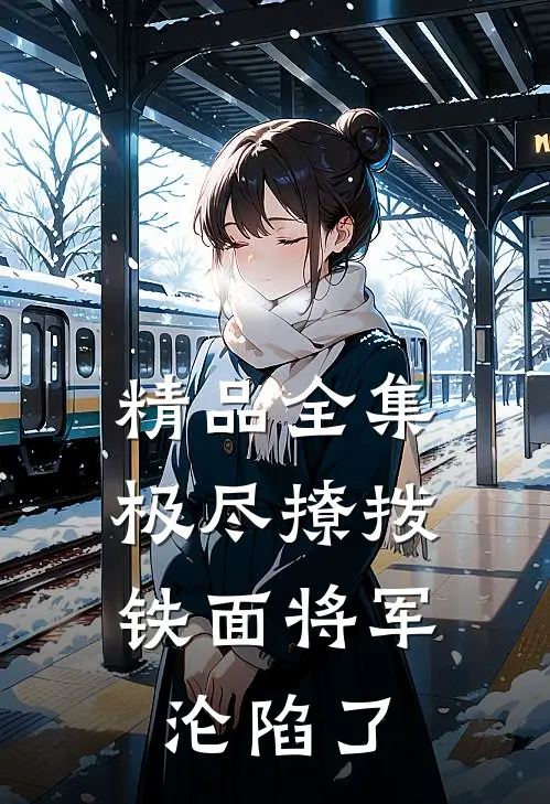 精品全集极尽撩拨：铁面将军沦陷了