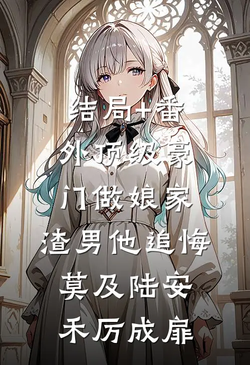结局+番外顶级豪门做娘家，渣男他追悔莫及陆安禾厉成扉