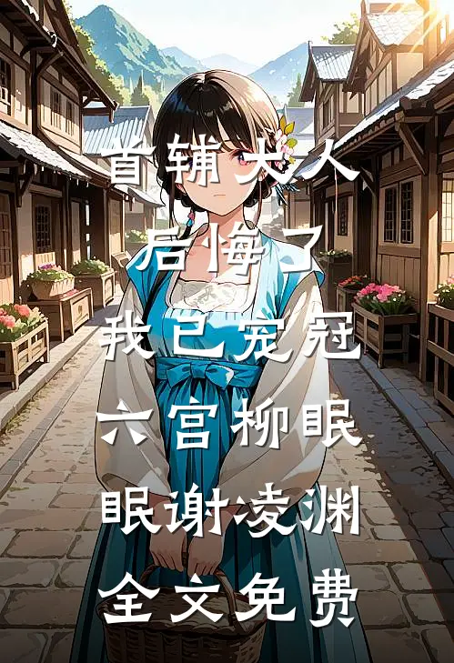 首辅大人后悔了，我已宠冠六宫柳眠眠谢凌渊全文免费