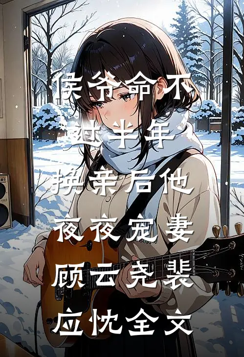 侯爷命不过半年，换亲后他夜夜宠妻顾云尧裴应忱全文