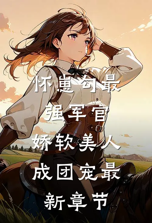 怀崽勾最强军官，娇软美人成团宠最新章节