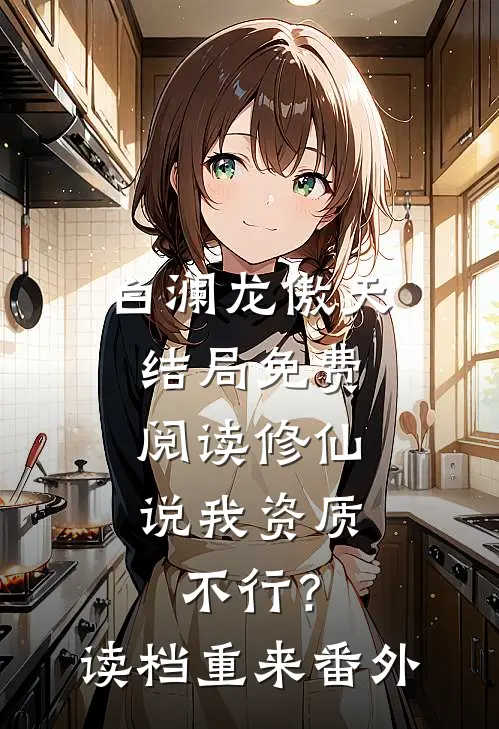 白澜龙傲天结局免费阅读修仙：说我资质不行？读档重来番外