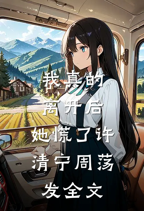 我真的离开后，她慌了许清宁周荡发全文