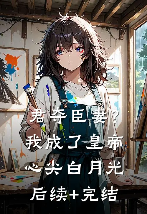 君夺臣妻？我成了皇帝心尖白月光后续+完结