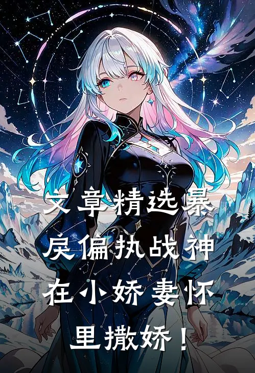 文章精选暴戾偏执战神在小娇妻怀里撒娇！
