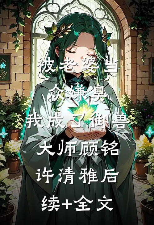 被老婆当众嫌臭，我成了御兽大师顾铭许清雅后续+全文