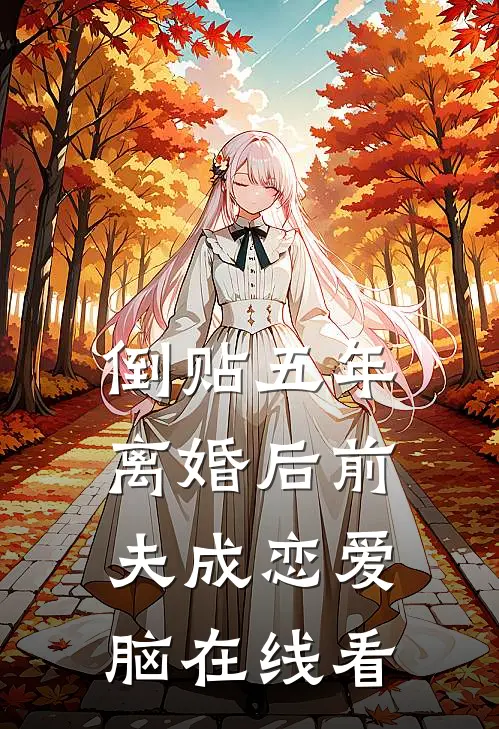 倒贴五年，离婚后前夫成恋爱脑在线看