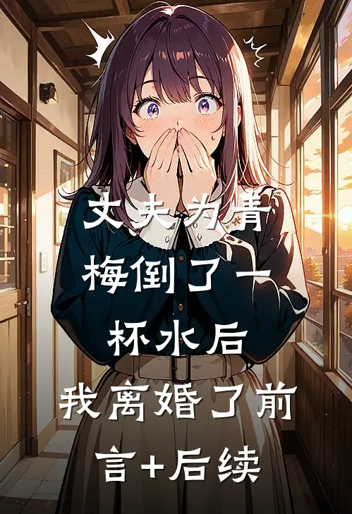 丈夫为青梅倒了一杯水后，我离婚了前言+后续