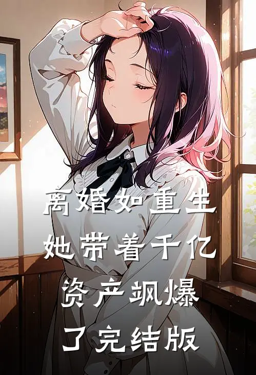 离婚如重生，她带着千亿资产飒爆了完结版