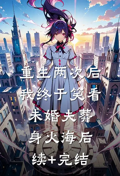 重生两次后，我终于笑看未婚夫葬身火海后续+完结