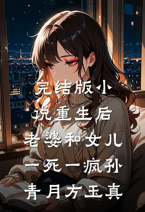 完结版小说重生后，老婆和女儿一死一疯孙青月方玉真