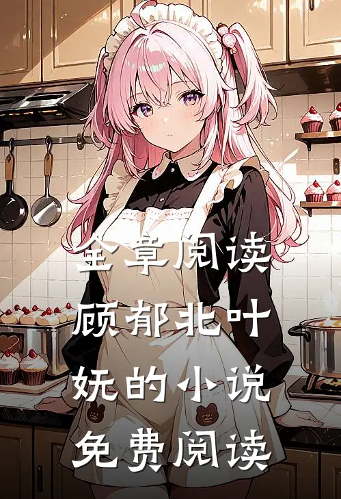全章阅读顾郁北叶妩的小说免费阅读