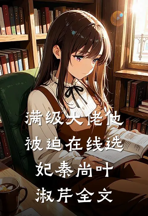 满级大佬他被迫在线选妃秦尚叶淑芹全文