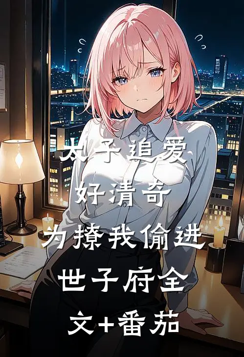 太子追爱好清奇，为撩我偷进世子府全文+番茄
