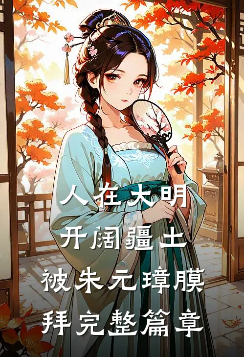 人在大明开阔疆土，被朱元璋膜拜完整篇章