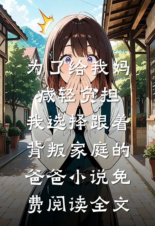 为了给我妈减轻负担，我选择跟着背叛家庭的爸爸小说免费阅读全文