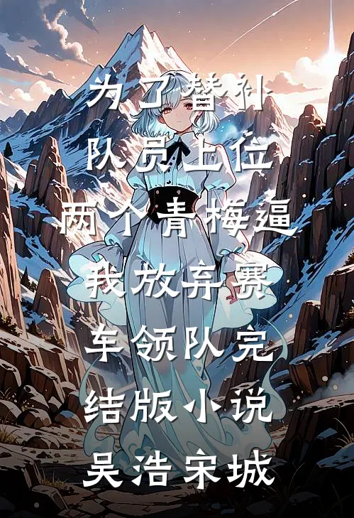为了替补队员上位，两个青梅逼我放弃赛车领队完结版小说吴浩宋城