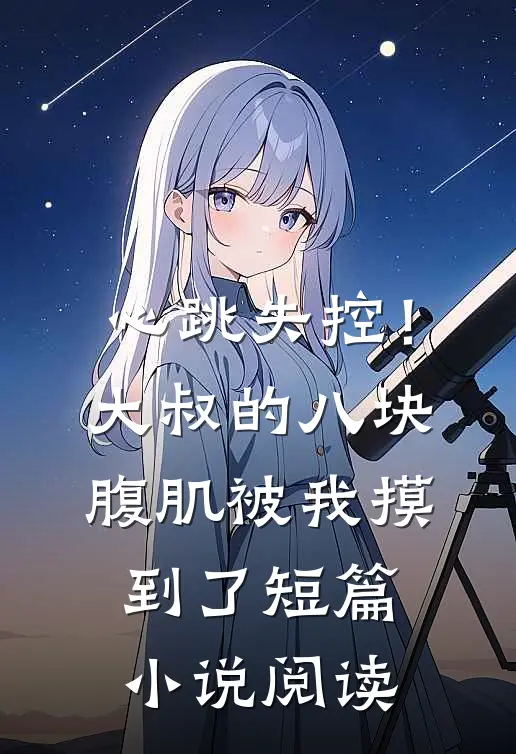 心跳失控！大叔的八块腹肌被我摸到了短篇小说阅读