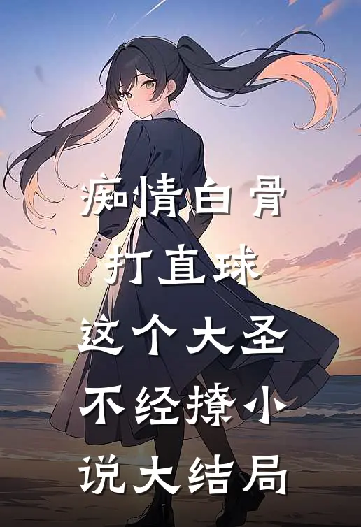 痴情白骨打直球，这个大圣不经撩小说大结局
