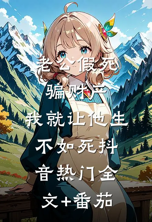 老公假死骗财产，我就让他生不如死抖音热门全文+番茄