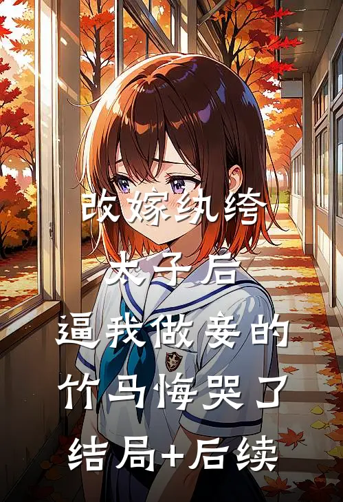 改嫁纨绔太子后，逼我做妾的竹马悔哭了结局+后续