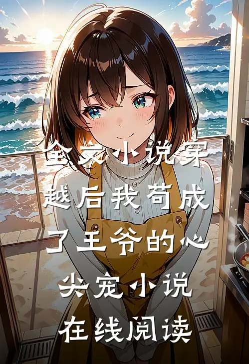 全文小说穿越后我苟成了王爷的心尖宠小说在线阅读