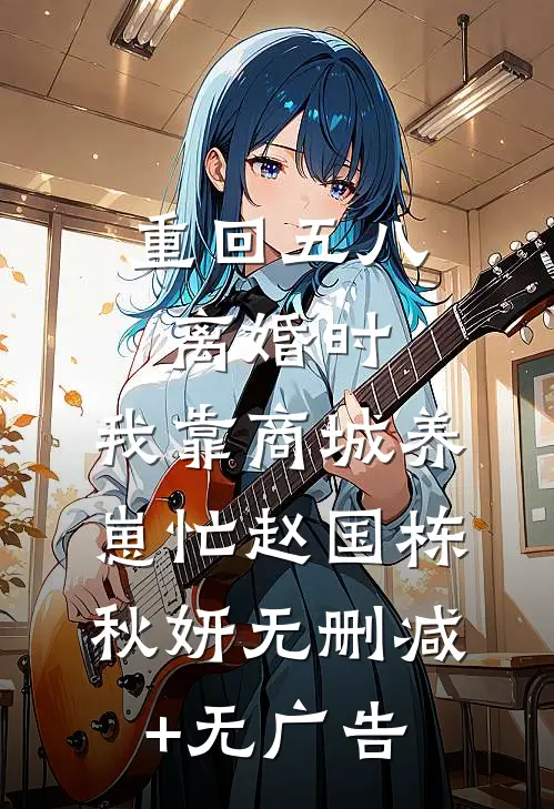重回五八离婚时，我靠商城养崽忙赵国栋秋妍无删减+无广告