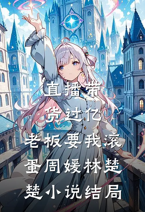 直播带货过亿，老板要我滚蛋周媛林楚楚小说结局
