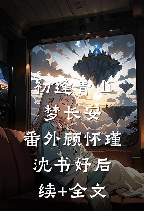 初逢青山梦长安： 番外顾怀瑾沈书妤后续+全文