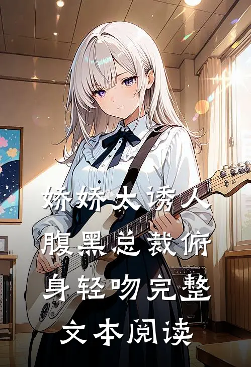 娇娇太诱人，腹黑总裁俯身轻吻完整文本阅读