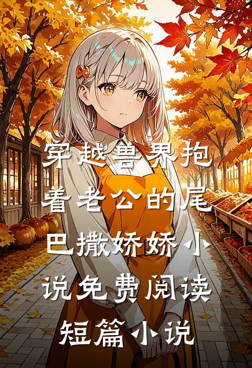 穿越兽界抱着老公的尾巴撒娇娇小说免费阅读短篇小说