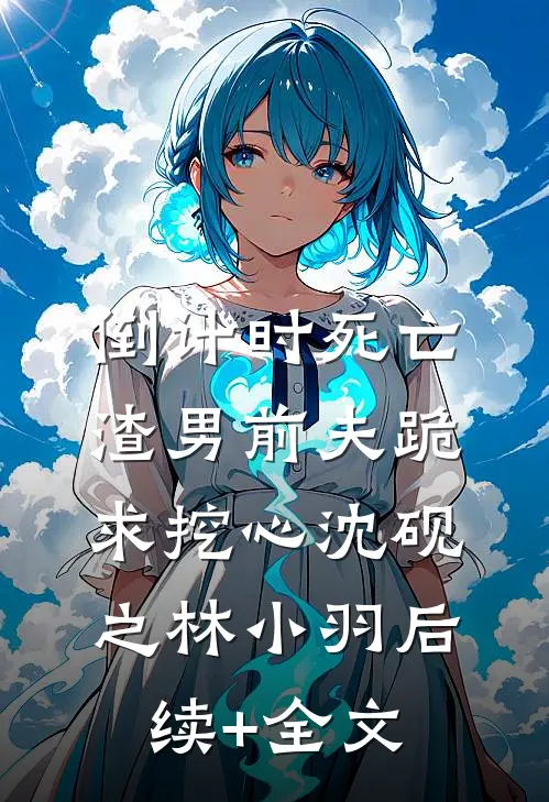倒计时死亡，渣男前夫跪求挖心沈砚之林小羽后续+全文