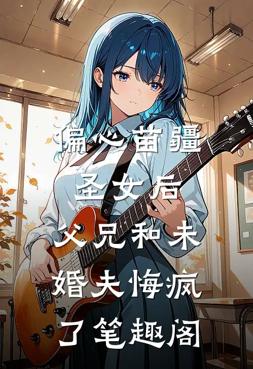 偏心苗疆圣女后，父兄和未婚夫悔疯了笔趣阁