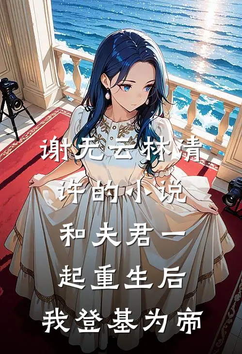 谢无云林清许的小说和夫君一起重生后，我登基为帝
