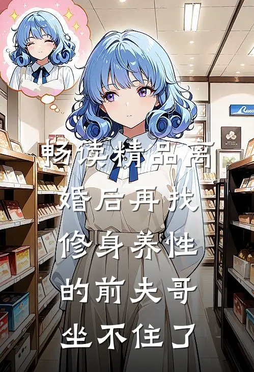 畅读精品离婚后再找，修身养性的前夫哥坐不住了