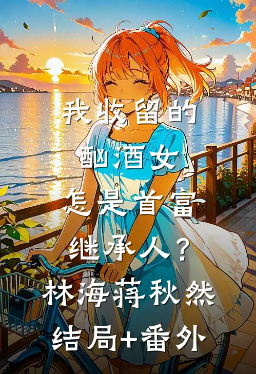 我收留的酗酒女，怎是首富继承人？林海蒋秋然结局+番外