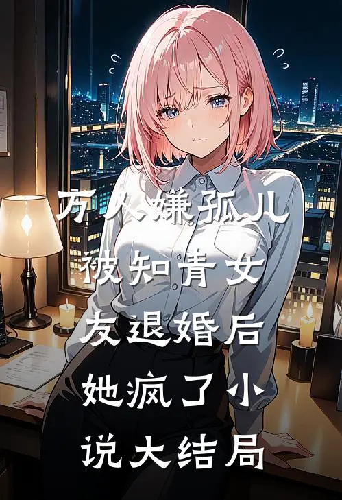 万人嫌孤儿被知青女友退婚后，她疯了小说大结局