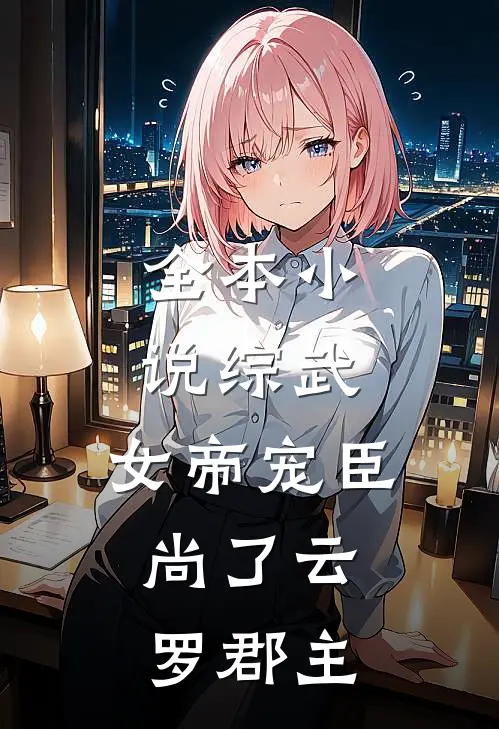 全本小说综武：女帝宠臣，尚了云罗郡主