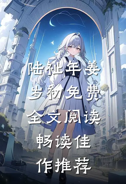 陆祉年姜岁初免费全文阅读畅读佳作推荐