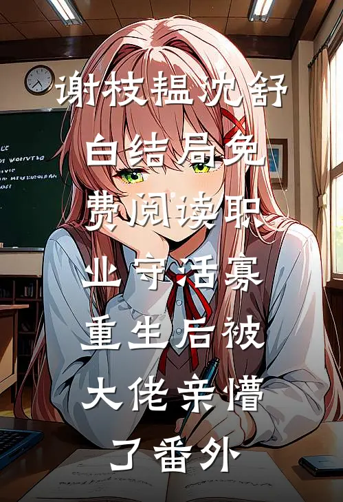 谢枝韫沈舒白结局免费阅读职业守活寡，重生后被大佬亲懵了番外