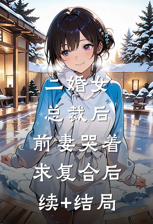 二婚女总裁后，前妻哭着求复合后续+结局
