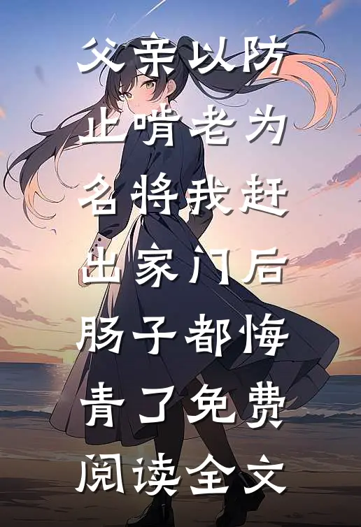 父亲以防止啃老为名将我赶出家门后，肠子都悔青了免费阅读全文