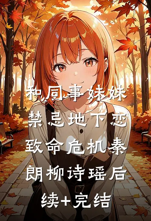 和同事妹妹禁忌地下恋：致命危机秦朗柳诗瑶后续+完结