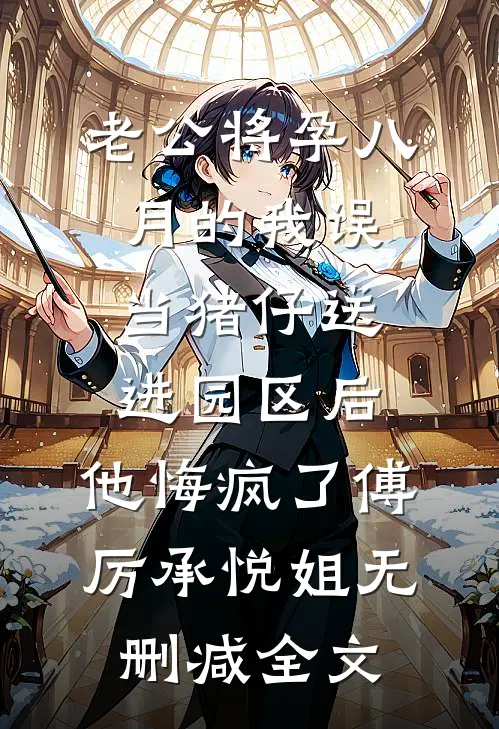 老公将孕八月的我误当猪仔送进园区后，他悔疯了傅厉承悦姐无删减全文